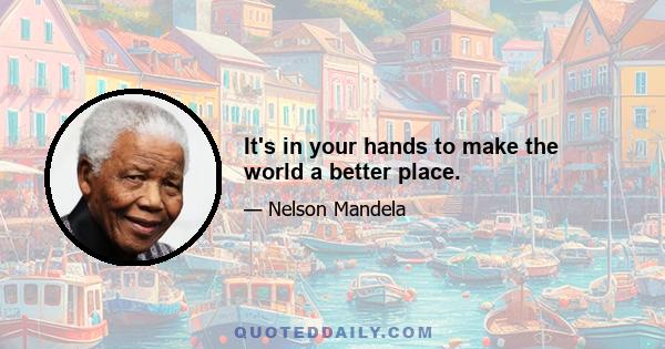 It's in your hands to make the world a better place.