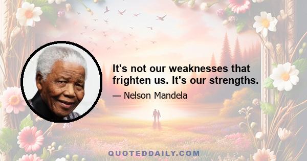 It's not our weaknesses that frighten us. It's our strengths.