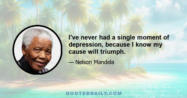 I've never had a single moment of depression, because I know my cause will triumph.