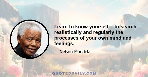 Learn to know yourself... to search realistically and regularly the processes of your own mind and feelings.