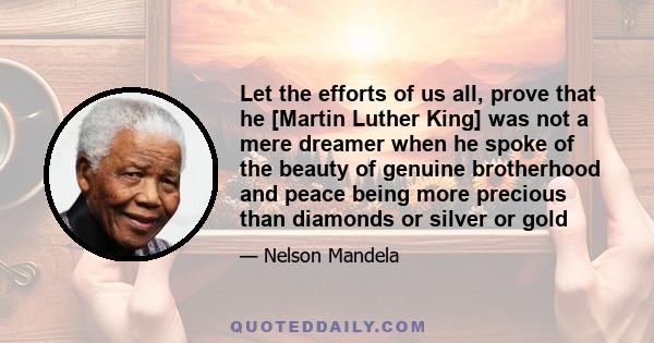 Let the efforts of us all, prove that he [Martin Luther King] was not a mere dreamer when he spoke of the beauty of genuine brotherhood and peace being more precious than diamonds or silver or gold