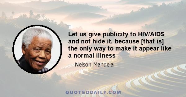 Let us give publicity to HIV/AIDS and not hide it, because [that is] the only way to make it appear like a normal illness