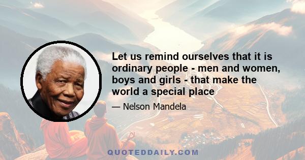 Let us remind ourselves that it is ordinary people - men and women, boys and girls - that make the world a special place