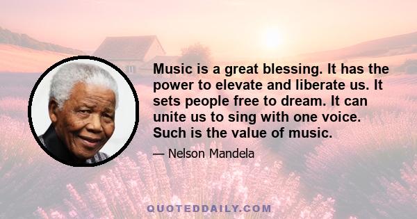 Music is a great blessing. It has the power to elevate and liberate us. It sets people free to dream. It can unite us to sing with one voice. Such is the value of music.