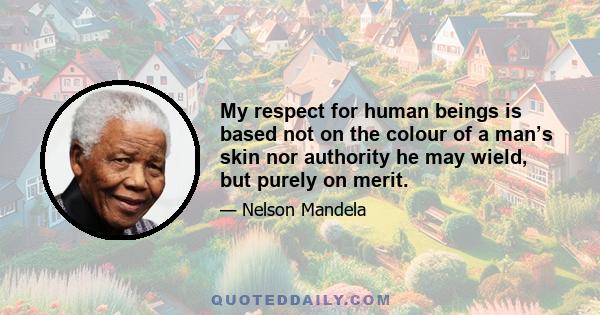 My respect for human beings is based not on the colour of a man’s skin nor authority he may wield, but purely on merit.