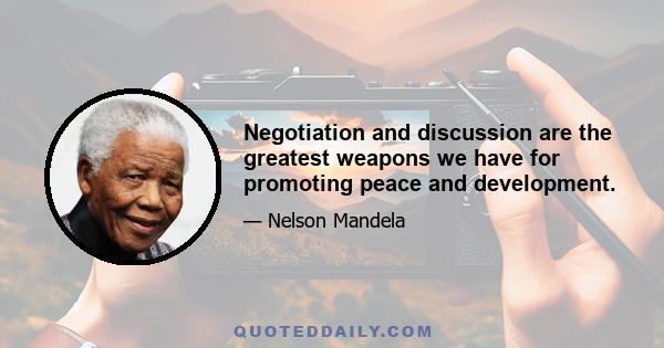 Negotiation and discussion are the greatest weapons we have for promoting peace and development.