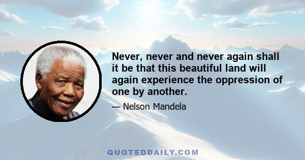 Never, never and never again shall it be that this beautiful land will again experience the oppression of one by another.