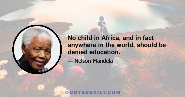 No child in Africa, and in fact anywhere in the world, should be denied education.