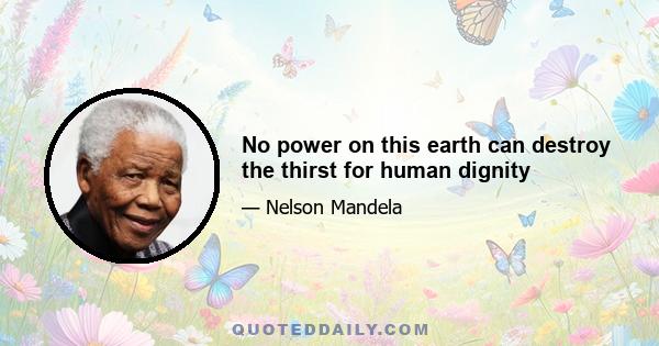 No power on this earth can destroy the thirst for human dignity