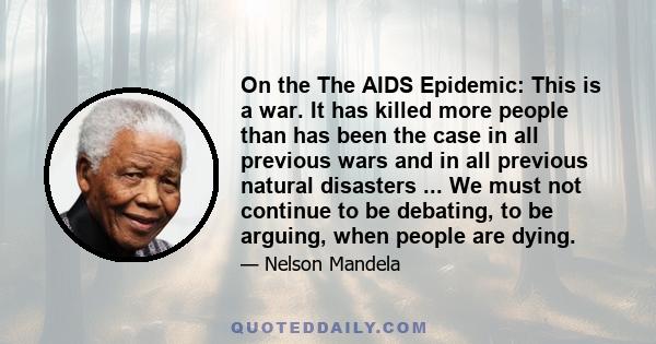 On the The AIDS Epidemic: This is a war. It has killed more people than has been the case in all previous wars and in all previous natural disasters ... We must not continue to be debating, to be arguing, when people