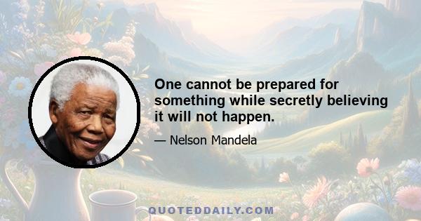 One cannot be prepared for something while secretly believing it will not happen.