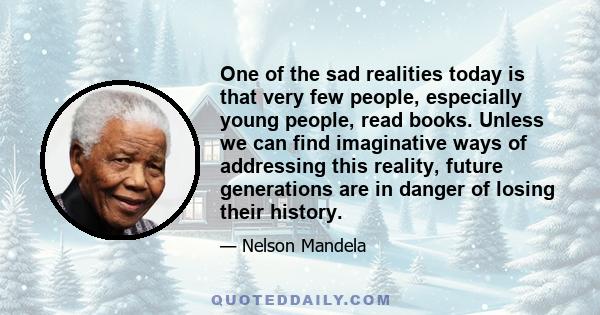 One of the sad realities today is that very few people, especially young people, read books. Unless we can find imaginative ways of addressing this reality, future generations are in danger of losing their history.