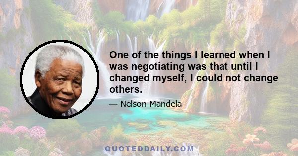 One of the things I learned when I was negotiating was that until I changed myself, I could not change others.