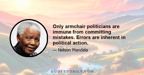 Only armchair politicians are immune from committing mistakes. Errors are inherent in political action.