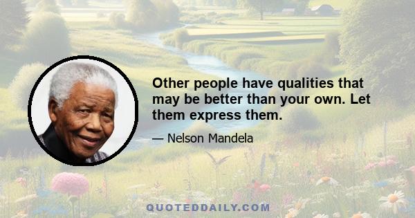 Other people have qualities that may be better than your own. Let them express them.