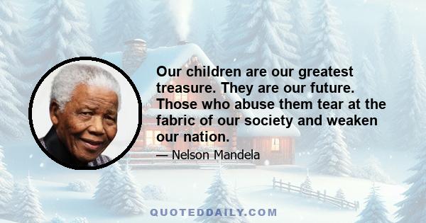 Our children are our greatest treasure. They are our future. Those who abuse them tear at the fabric of our society and weaken our nation.