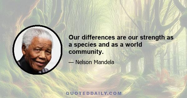 Our differences are our strength as a species and as a world community.