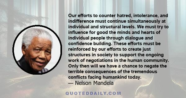 Our efforts to counter hatred, intolerance, and indifference must continue simultaneously at individual and structural levels. We must try to influence for good the minds and hearts of individual people through dialogue 