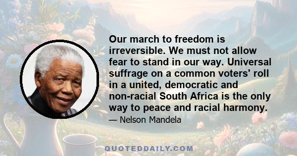 Our march to freedom is irreversible. We must not allow fear to stand in our way. Universal suffrage on a common voters' roll in a united, democratic and non-racial South Africa is the only way to peace and racial