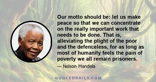 Our motto should be: let us make peace so that we can concentrate on the really important work that needs to be done. That is, alleviating the plight of the poor and the defenceless, for as long as most of humanity