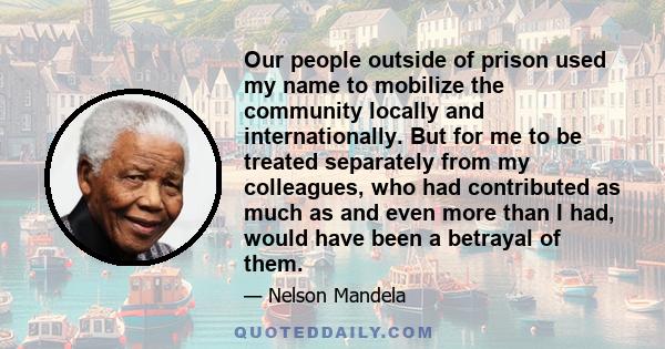 Our people outside of prison used my name to mobilize the community locally and internationally. But for me to be treated separately from my colleagues, who had contributed as much as and even more than I had, would