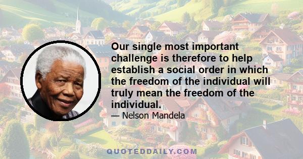 Our single most important challenge is therefore to help establish a social order in which the freedom of the individual will truly mean the freedom of the individual.