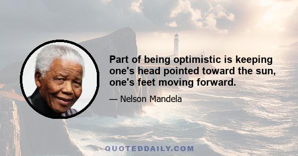 Part of being optimistic is keeping one's head pointed toward the sun, one's feet moving forward.