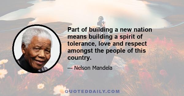 Part of building a new nation means building a spirit of tolerance, love and respect amongst the people of this country.