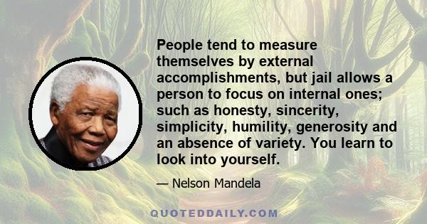 People tend to measure themselves by external accomplishments, but jail allows a person to focus on internal ones; such as honesty, sincerity, simplicity, humility, generosity and an absence of variety. You learn to