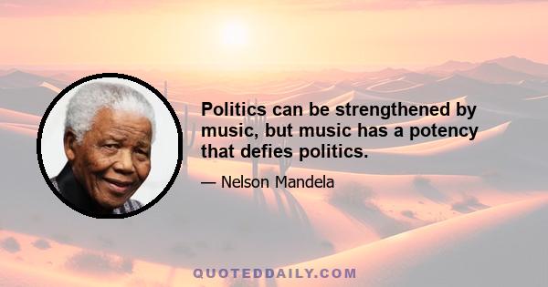 Politics can be strengthened by music, but music has a potency that defies politics.