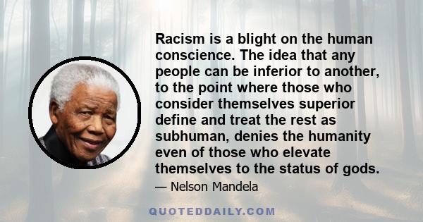 Racism is a blight on the human conscience. The idea that any people can be inferior to another, to the point where those who consider themselves superior define and treat the rest as subhuman, denies the humanity even