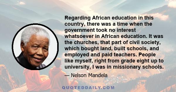 Regarding African education in this country, there was a time when the government took no interest whatsoever in African education. It was the churches, that part of civil society, which bought land, built schools, and