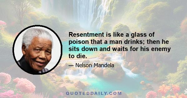 Resentment is like a glass of poison that a man drinks; then he sits down and waits for his enemy to die.