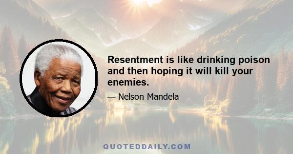 Resentment is like drinking poison and then hoping it will kill your enemies.