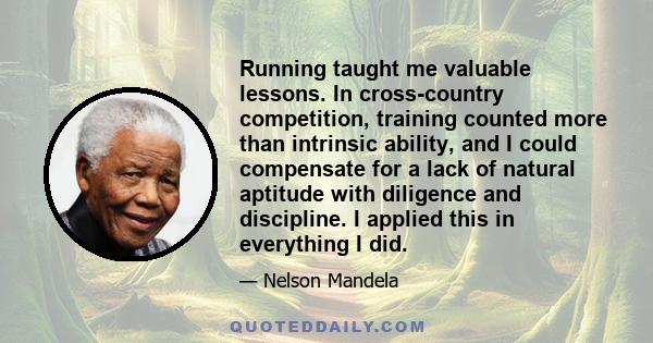 Running taught me valuable lessons. In cross-country competition, training counted more than intrinsic ability, and I could compensate for a lack of natural aptitude with diligence and discipline. I applied this in