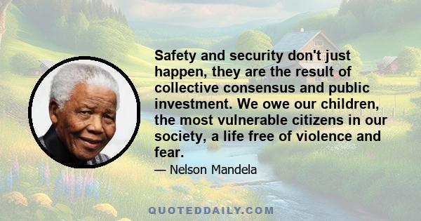 Safety and security don't just happen, they are the result of collective consensus and public investment. We owe our children, the most vulnerable citizens in our society, a life free of violence and fear.