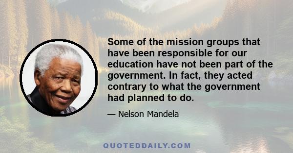 Some of the mission groups that have been responsible for our education have not been part of the government. In fact, they acted contrary to what the government had planned to do.