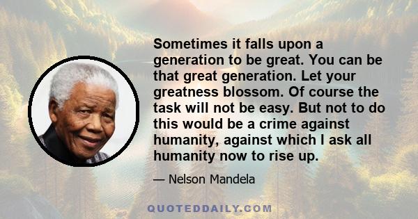 Sometimes it falls upon a generation to be great. You can be that great generation. Let your greatness blossom. Of course the task will not be easy. But not to do this would be a crime against humanity, against which I