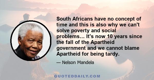 South Africans have no concept of time and this is also why we can't solve poverty and social problems… It's now 10 years since the fall of the Apartheid government and we cannot blame Apartheid for being tardy.