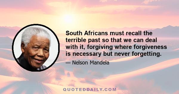 South Africans must recall the terrible past so that we can deal with it, forgiving where forgiveness is necessary but never forgetting.