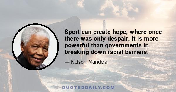 Sport can create hope, where once there was only despair. It is more powerful than governments in breaking down racial barriers.