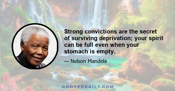 Strong convictions are the secret of surviving deprivation; your spirit can be full even when your stomach is empty.