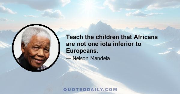 Teach the children that Africans are not one iota inferior to Europeans.