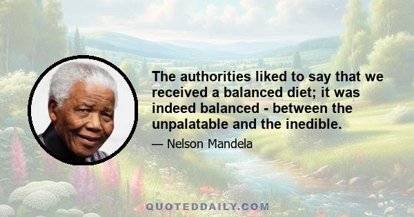 The authorities liked to say that we received a balanced diet; it was indeed balanced - between the unpalatable and the inedible.