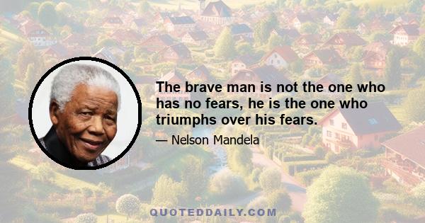 The brave man is not the one who has no fears, he is the one who triumphs over his fears.