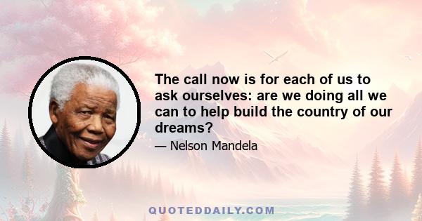 The call now is for each of us to ask ourselves: are we doing all we can to help build the country of our dreams?