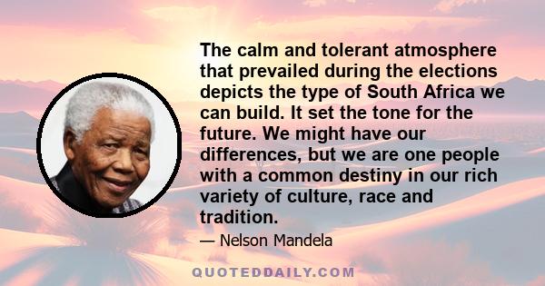 The calm and tolerant atmosphere that prevailed during the elections depicts the type of South Africa we can build. It set the tone for the future. We might have our differences, but we are one people with a common