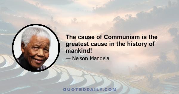 The cause of Communism is the greatest cause in the history of mankind!