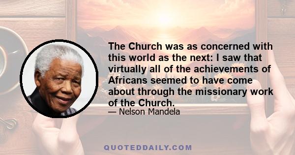 The Church was as concerned with this world as the next: I saw that virtually all of the achievements of Africans seemed to have come about through the missionary work of the Church.