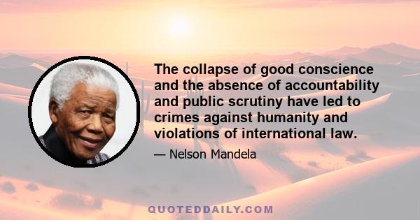 The collapse of good conscience and the absence of accountability and public scrutiny have led to crimes against humanity and violations of international law.